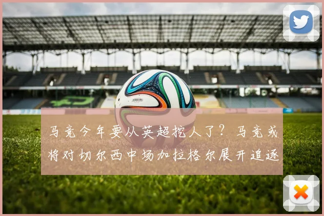 马竞今年要从英超挖人了？马竞或将对切尔西中场加拉格尔展开追逐