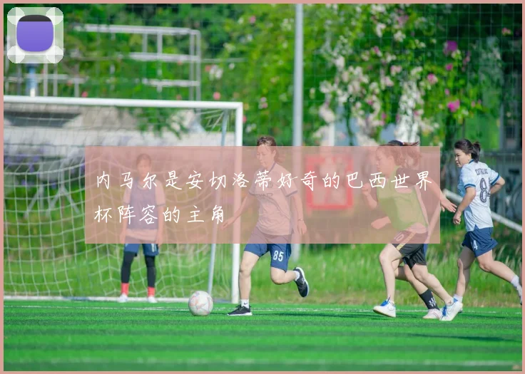 内马尔是安切洛蒂好奇的巴西世界杯阵容的主角