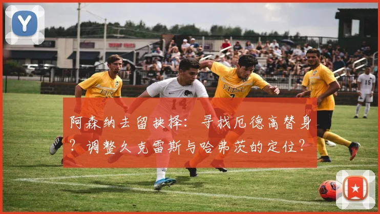 阿森纳去留抉择：寻找厄德高替身？调整久克雷斯与哈弗茨的定位？