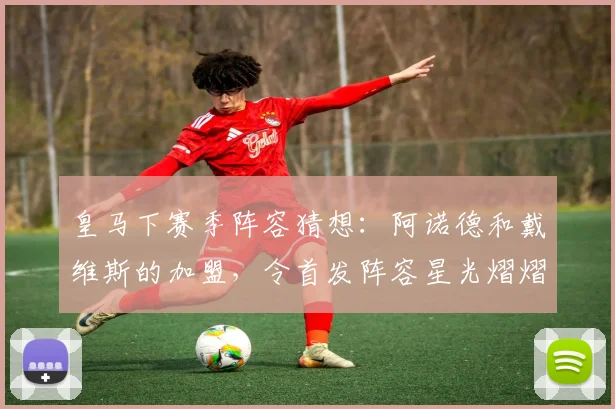 皇马下赛季阵容猜想：阿诺德和戴维斯的加盟，令首发阵容星光熠熠