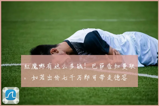 红魔哪有这么多钱！巴萨告知曼联，如若出价七千万即可带走德容