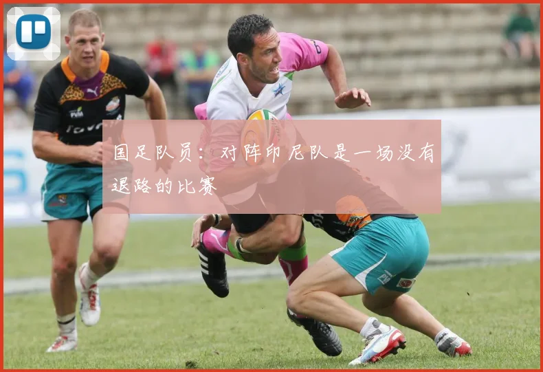 国足队员：对阵印尼队是一场没有退路的比赛