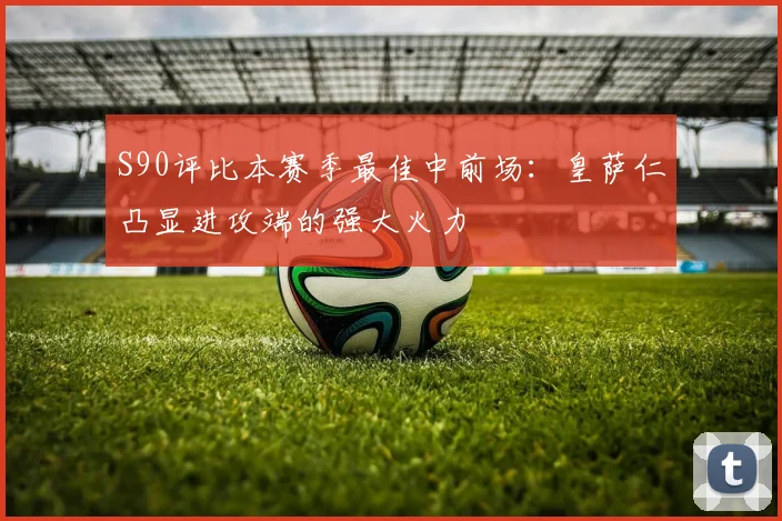 S90评比本赛季最佳中前场：皇萨仁凸显进攻端的强大火力