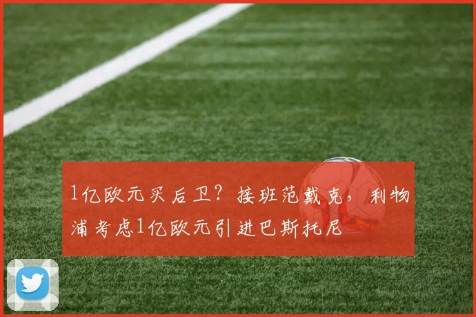 1亿欧元买后卫？接班范戴克，利物浦考虑1亿欧元引进巴斯托尼
