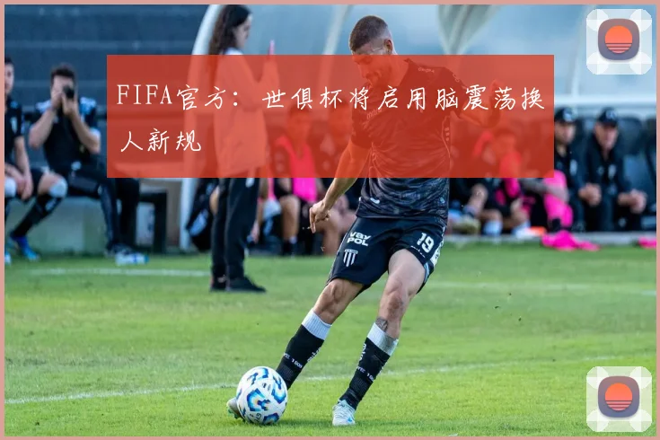 FIFA官方：世俱杯将启用脑震荡换人新规