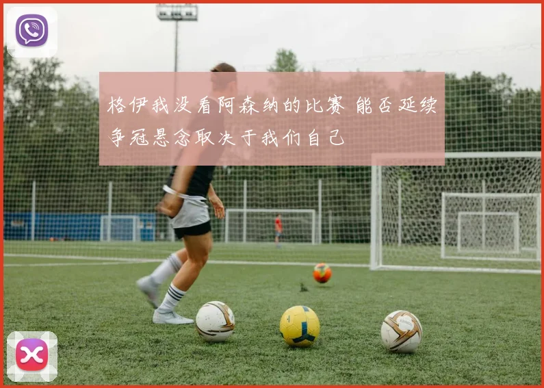 格伊我没看阿森纳的比赛 能否延续争冠悬念取决于我们自己
