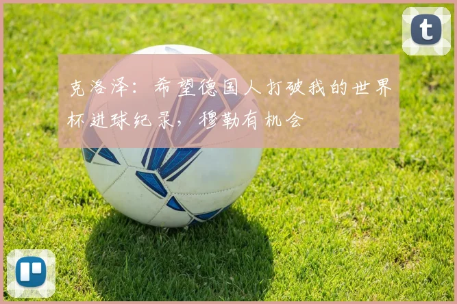 克洛泽：希望德国人打破我的世界杯进球纪录，穆勒有机会