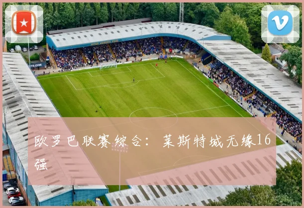 欧罗巴联赛综合：莱斯特城无缘16强