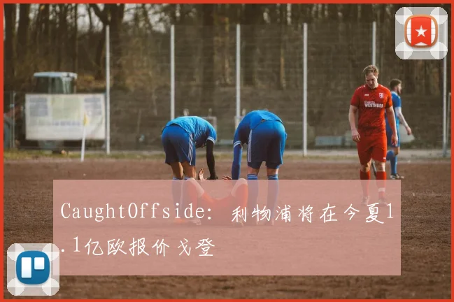 CaughtOffside：利物浦将在今夏1.1亿欧报价戈登