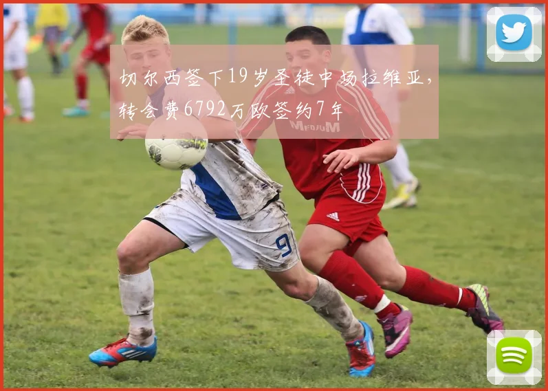 切尔西签下19岁圣徒中场拉维亚，转会费6792万欧签约7年