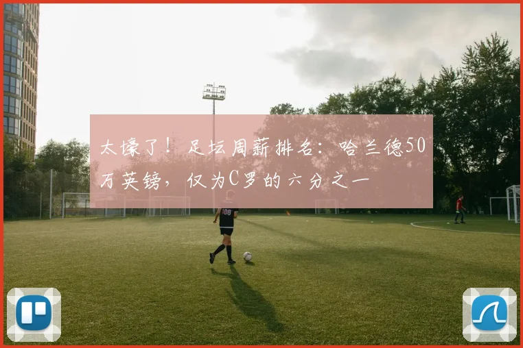太壕了！足坛周薪排名：哈兰德50万英镑，仅为C罗的六分之一
