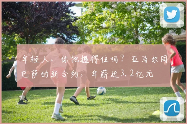 年轻人，你把握得住吗？亚马尔同巴萨的新合约，年薪近3.2亿元