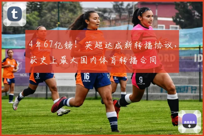 4年67亿镑！英超达成新转播协议，获史上最大国内体育转播合同