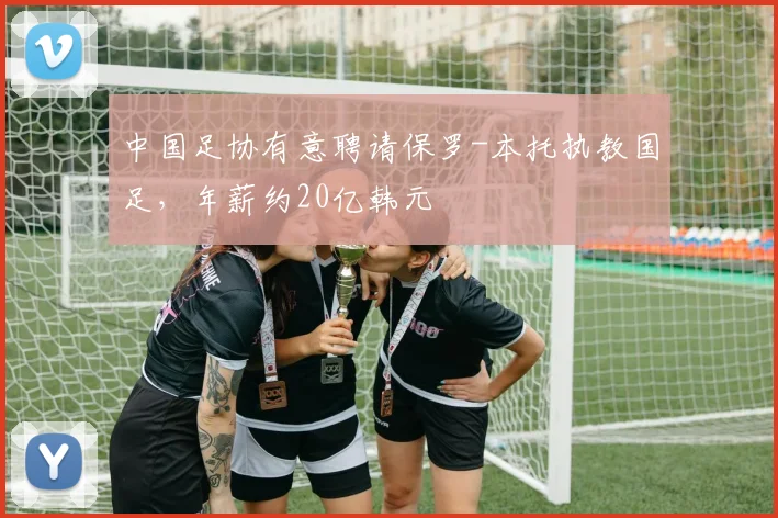 中国足协有意聘请保罗-本托执教国足，年薪约20亿韩元