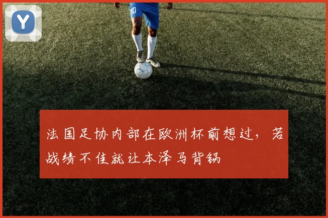 法国足协内部在欧洲杯前想过，若战绩不佳就让本泽马背锅