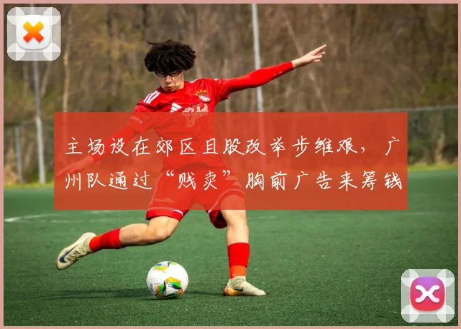 主场设在郊区且股改举步维艰，广州队通过“贱卖”胸前广告来筹钱