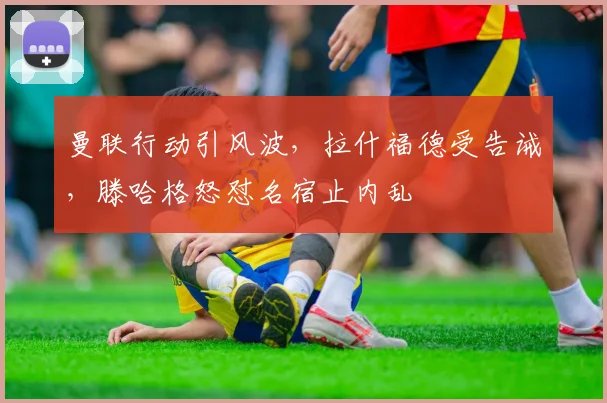 曼联行动引风波，拉什福德受告诫，滕哈格怒怼名宿止内乱