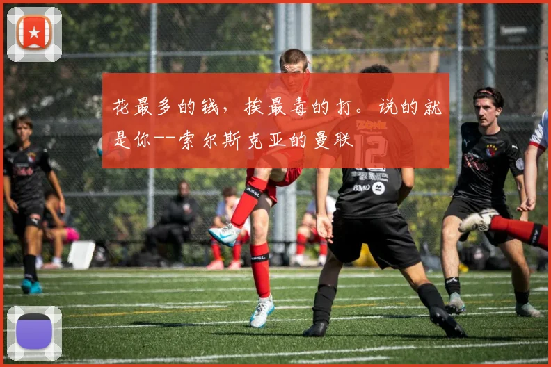 花最多的钱，挨最毒的打。说的就是你--索尔斯克亚的曼联