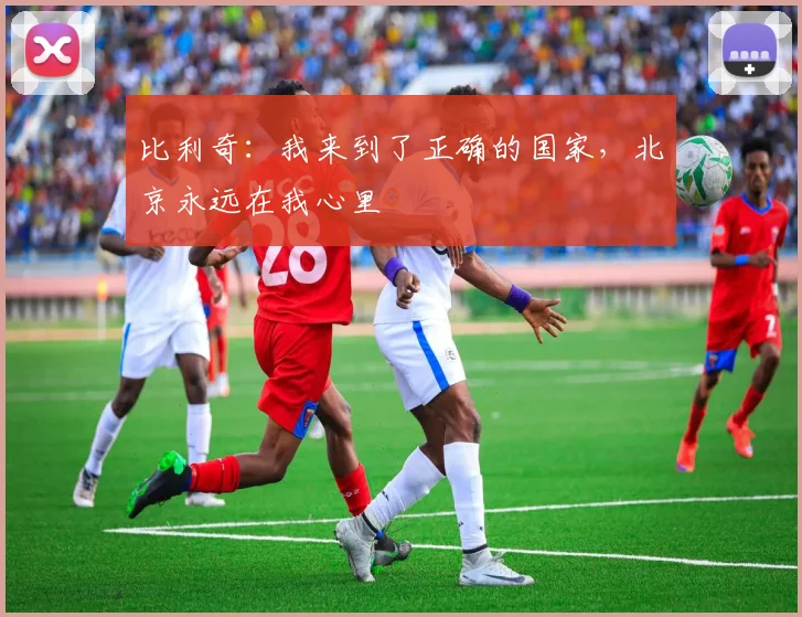 比利奇：我来到了正确的国家，北京永远在我心里