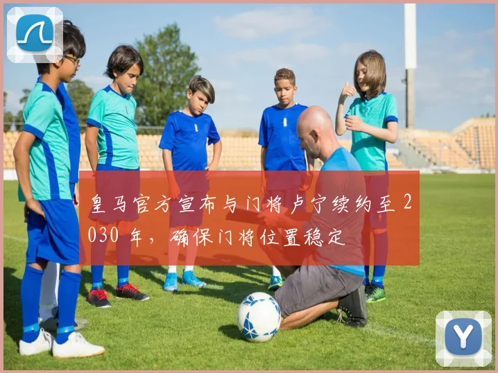 皇马官方宣布与门将卢宁续约至 2030 年，确保门将位置稳定