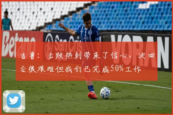 吉鲁：击败热刺带来了信心，次回合很艰难但我们已完成50%工作