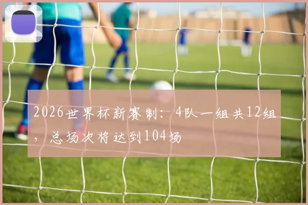 2026世界杯新赛制：4队一组共12组，总场次将达到104场