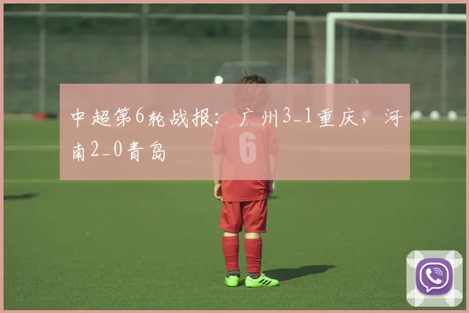 中超第6轮战报：广州3_1重庆，河南2_0青岛