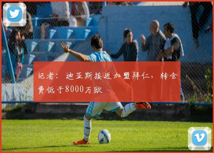 记者：迪亚斯接近加盟拜仁，转会费低于8000万欧