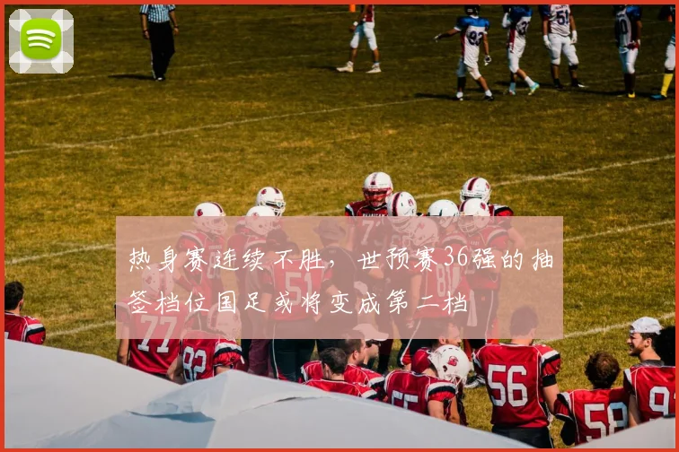 热身赛连续不胜，世预赛36强的抽签档位国足或将变成第二档