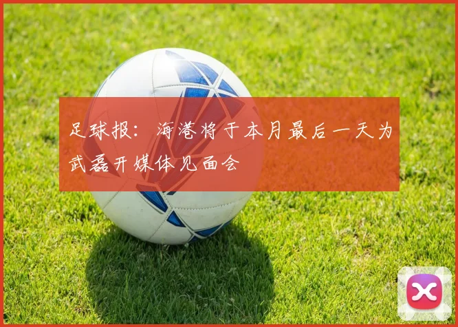 足球报：海港将于本月最后一天为武磊开媒体见面会
