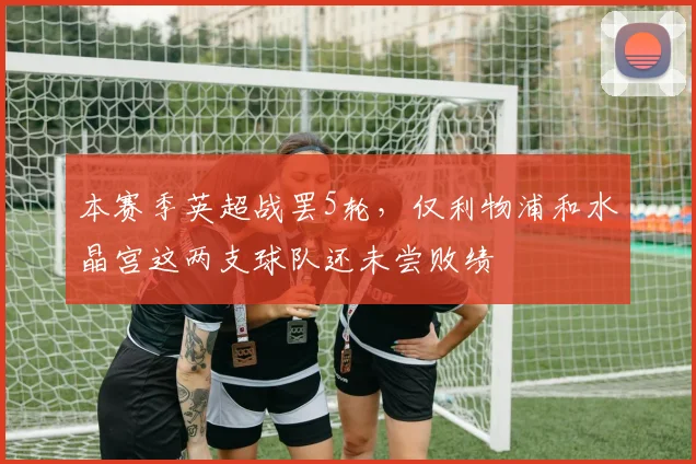 本赛季英超战罢5轮，仅利物浦和水晶宫这两支球队还未尝败绩