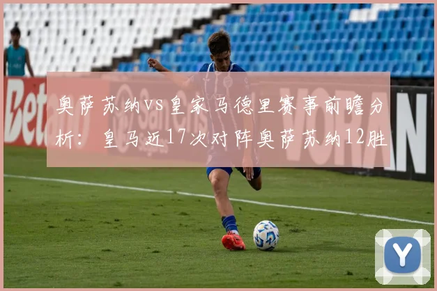 奥萨苏纳vs皇家马德里赛事前瞻分析：皇马近17次对阵奥萨苏纳12胜5平