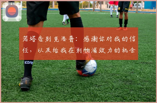 若塔告别克洛普：感谢你对我的信任，以及给我在利物浦效力的机会