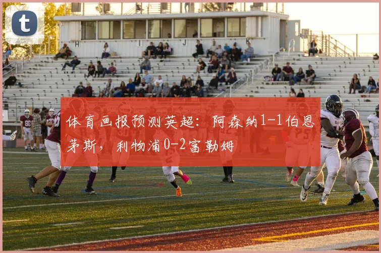 体育画报预测英超：阿森纳1-1伯恩茅斯，利物浦0-2富勒姆