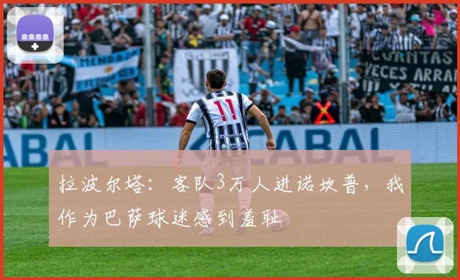 拉波尔塔：客队3万人进诺坎普，我作为巴萨球迷感到羞耻