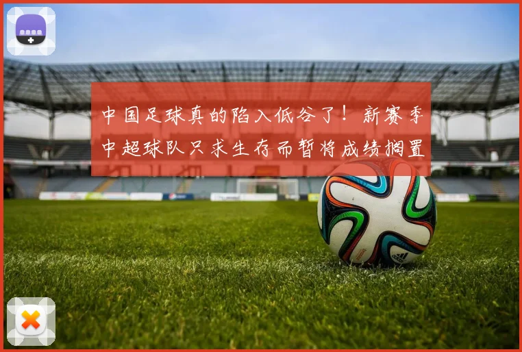 中国足球真的陷入低谷了！新赛季中超球队只求生存而暂将成绩搁置