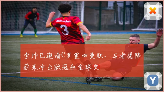 索帅已邀请C罗重回曼联，后者愿降薪来冲击欧冠和金球奖