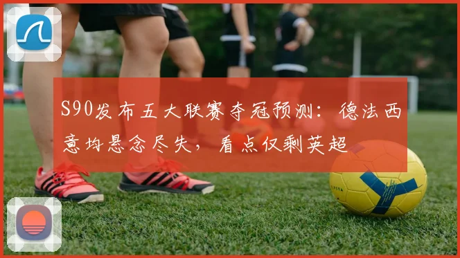 S90发布五大联赛夺冠预测：德法西意均悬念尽失，看点仅剩英超