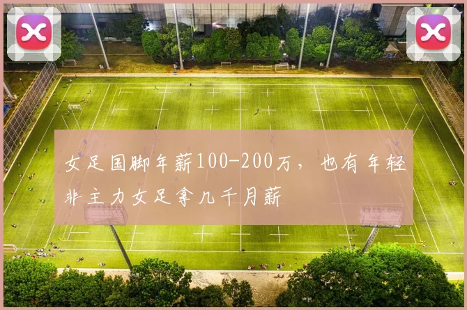 女足国脚年薪100-200万，也有年轻非主力女足拿几千月薪