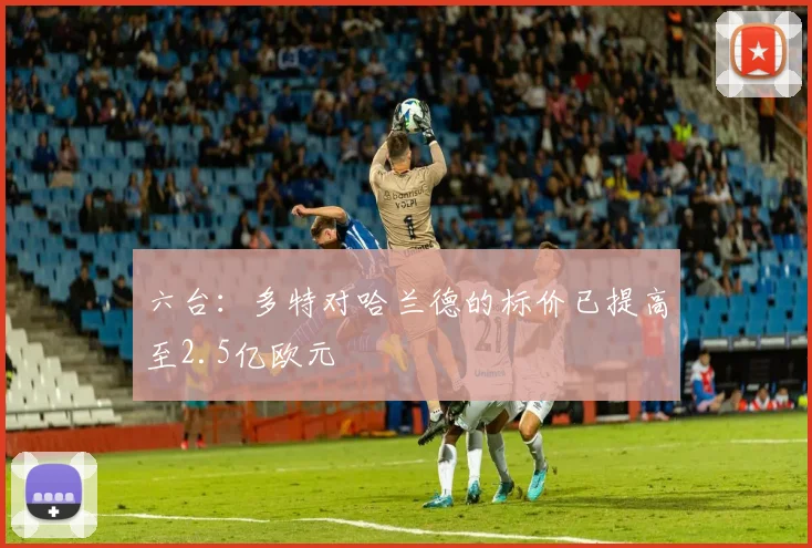 六台：多特对哈兰德的标价已提高至2.5亿欧元
