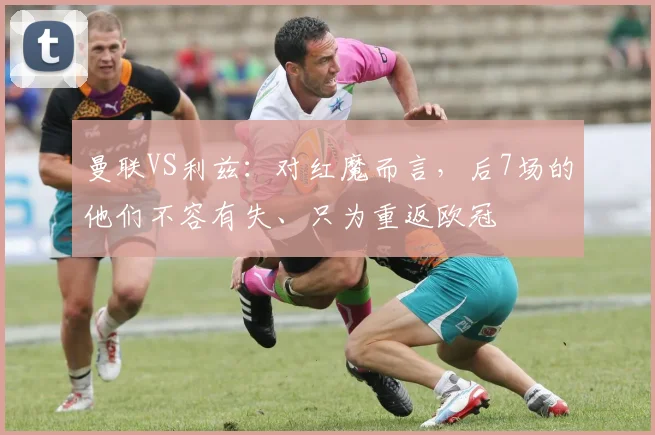 曼联VS利兹：对红魔而言，后7场的他们不容有失、只为重返欧冠