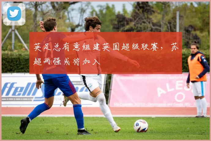 英足总有意组建英国超级联赛，苏超两强或将加入