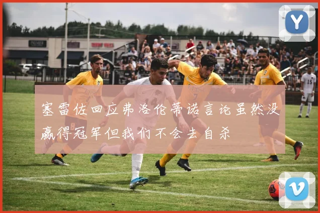 塞雷佐回应弗洛伦蒂诺言论虽然没赢得冠军但我们不会去自杀