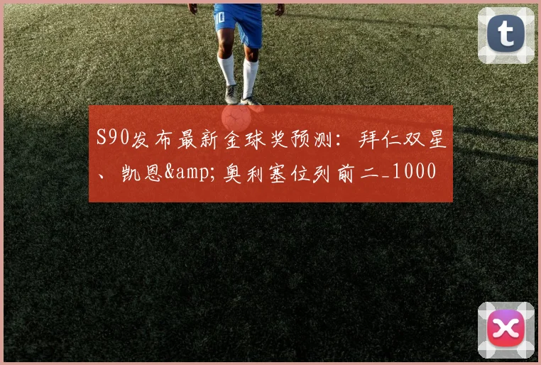 S90发布最新金球奖预测：拜仁双星、凯恩&奥利塞位列前二_10000644