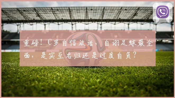 重磅！C罗自信放话，自诩足球最全面，是实至名归还是过度自负？