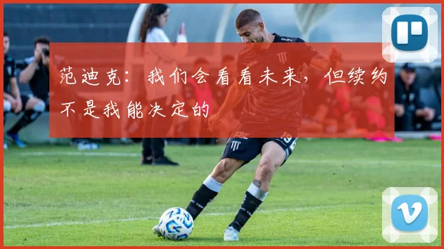 范迪克：我们会看看未来，但续约不是我能决定的