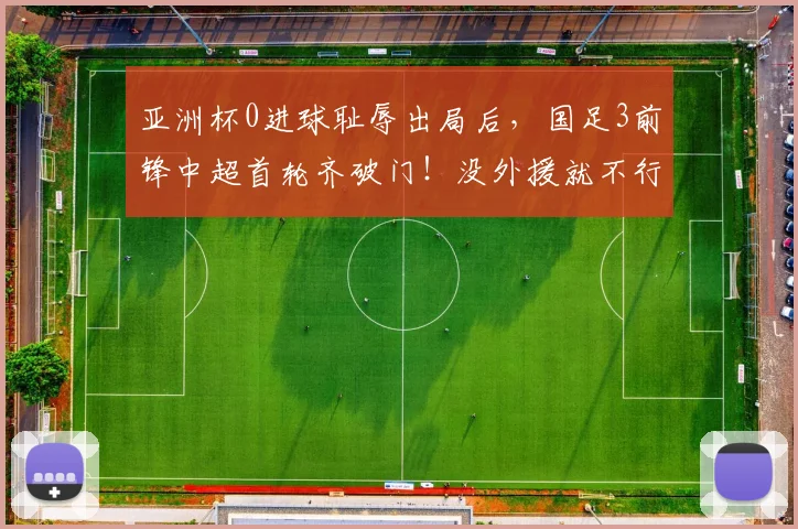 亚洲杯0进球耻辱出局后，国足3前锋中超首轮齐破门！没外援就不行？