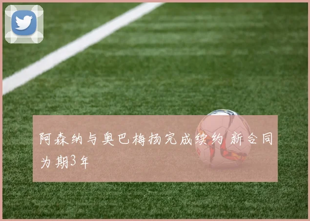 阿森纳与奥巴梅扬完成续约 新合同为期3年