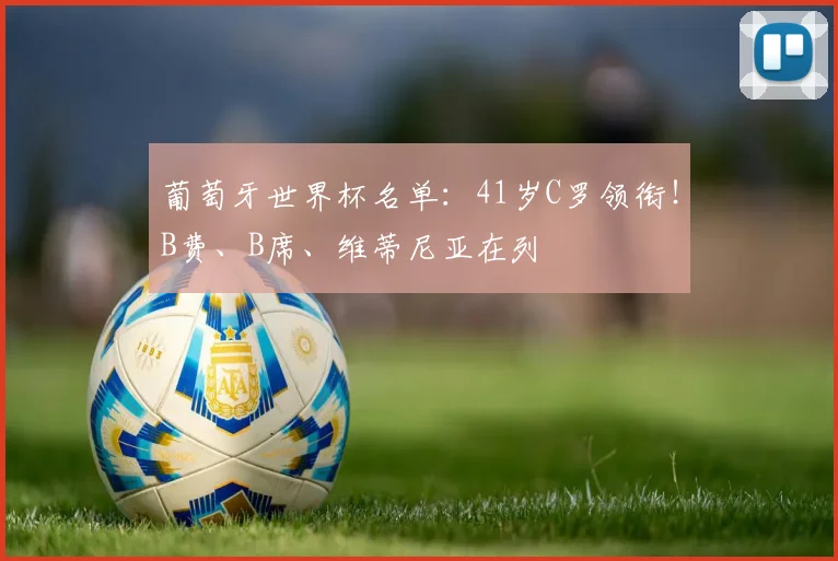 葡萄牙世界杯名单：41岁C罗领衔！B费、B席、维蒂尼亚在列