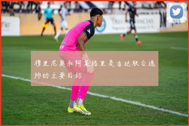 穆里尼奥和阿莱格里是吉达联合选帅的主要目标